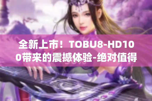 全新上市！TOBU8-HD100帶來的震撼體驗-絕對值得期待(1)