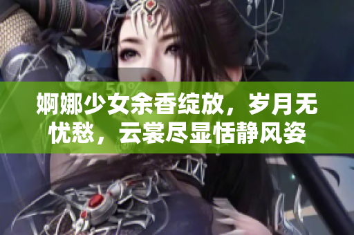 婀娜少女余香綻放，歲月無憂愁，云裳盡顯恬靜風(fēng)姿