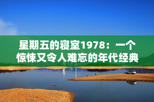 星期五的寢室1978：一個驚悚又令人難忘的年代經典