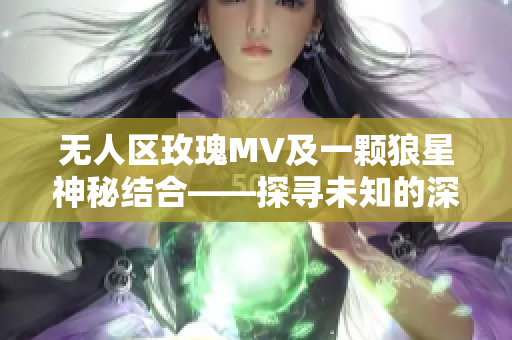 無人區(qū)玫瑰MV及一顆狼星神秘結(jié)合——探尋未知的深層意涵