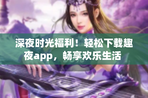 深夜時(shí)光福利！輕松下載趣夜app，暢享歡樂生活 