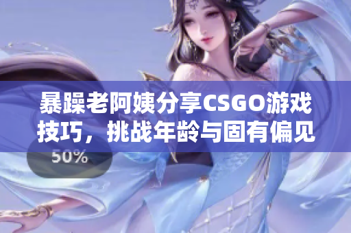 暴躁老阿姨分享CSGO游戲技巧，挑戰(zhàn)年齡與固有偏見