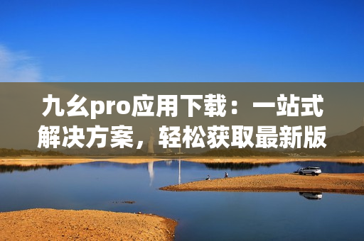 九幺pro應(yīng)用下載：一站式解決方案，輕松獲取最新版本