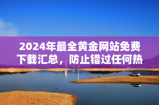 2024年最全黃金網(wǎng)站免費下載匯總，防止錯過任何熱門資源