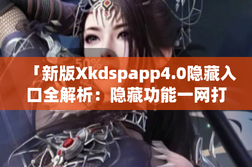 「新版Xkdspapp4.0隱藏入口全解析：隱藏功能一網(wǎng)打盡」(1)