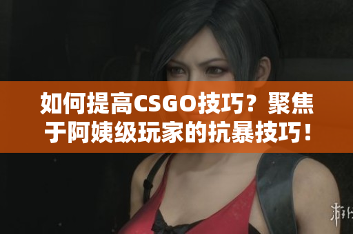 如何提高CSGO技巧？聚焦于阿姨級玩家的抗暴技巧！