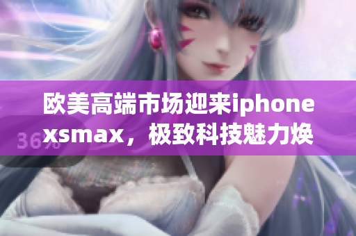 歐美高端市場迎來iphonexsmax，極致科技魅力煥新