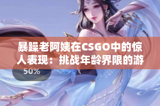 暴躁老阿姨在CSGO中的驚人表現(xiàn)：挑戰(zhàn)年齡界限的游戲技能展現(xiàn)