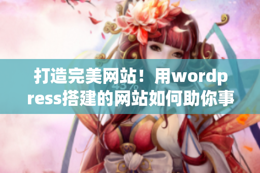 打造完美網(wǎng)站！用wordpress搭建的網(wǎng)站如何助你事半功倍(1)