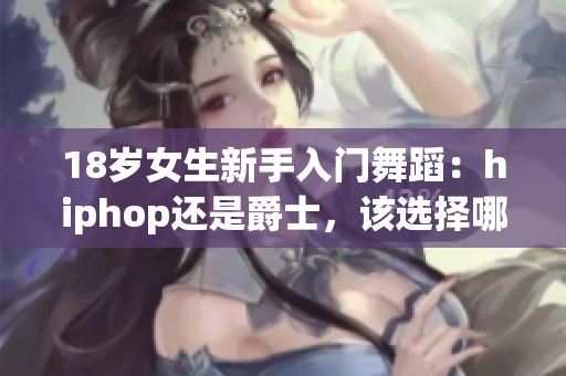 18歲女生新手入門(mén)舞蹈：hiphop還是爵士，該選擇哪種風(fēng)格？