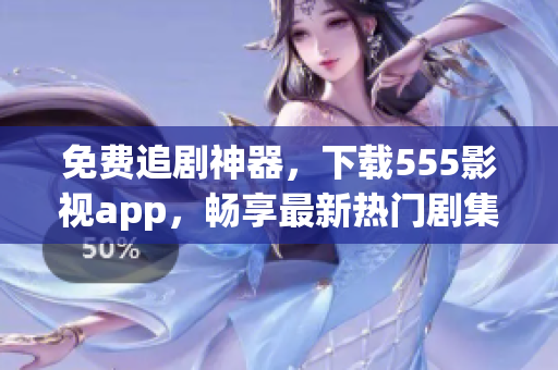 免費追劇神器，下載555影視app，暢享最新熱門劇集