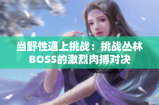 當(dāng)野性遇上挑戰(zhàn)：挑戰(zhàn)叢林BOSS的激烈肉搏對(duì)決