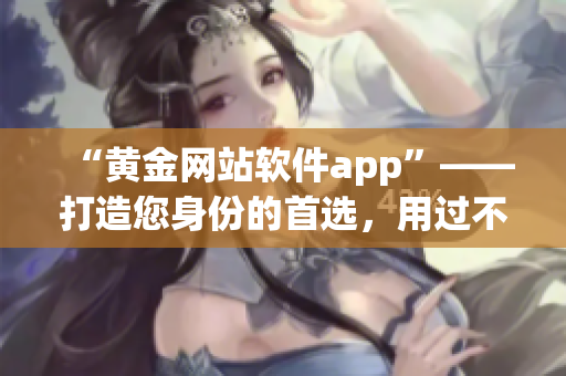 “黃金網(wǎng)站軟件app”——打造您身份的首選，用過(guò)不用再比！