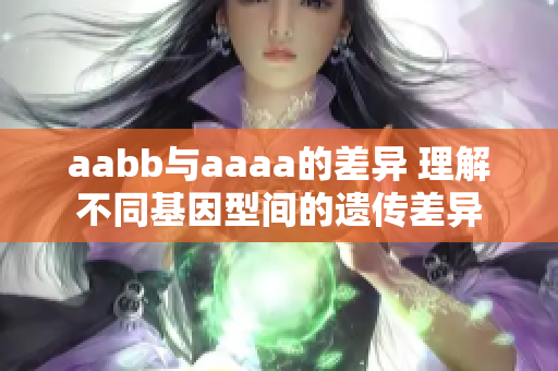 aabb與aaaa的差異 理解不同基因型間的遺傳差異