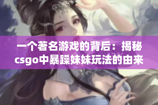 一個著名游戲的背后：揭秘csgo中暴躁妹妹玩法的由來