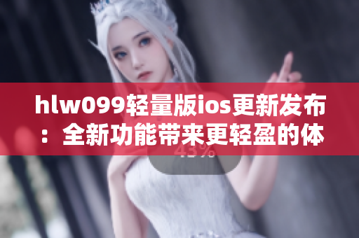 hlw099輕量版ios更新發(fā)布：全新功能帶來更輕盈的體驗