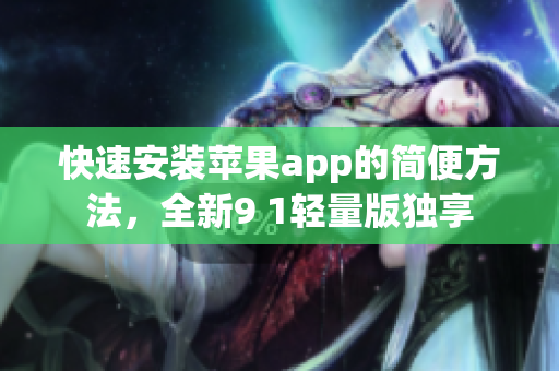 快速安裝蘋果app的簡(jiǎn)便方法，全新9 1輕量版獨(dú)享