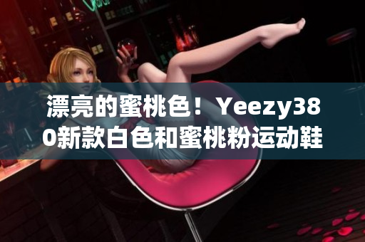 漂亮的蜜桃色！Yeezy380新款白色和蜜桃粉運(yùn)動鞋