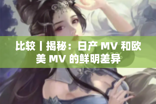 比較丨揭秘：日產(chǎn) MV 和歐美 MV 的鮮明差異