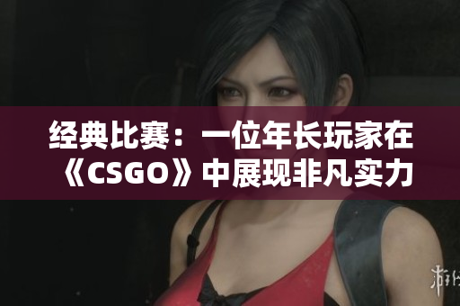 經(jīng)典比賽：一位年長(zhǎng)玩家在《CSGO》中展現(xiàn)非凡實(shí)力