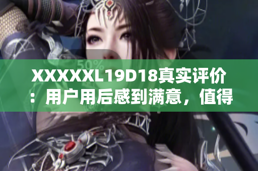 XXXXXL19D18真實(shí)評價：用戶用后感到滿意，值得購買