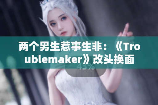 兩個男生惹事生非：《Troublemaker》改頭換面