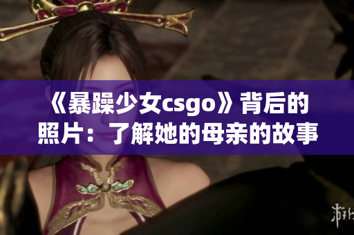 《暴躁少女csgo》背后的 照片：了解她的母親的故事