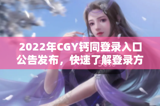 2022年CGY鈣同登錄入口公告發(fā)布，快速了解登錄方式