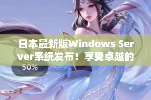 日本最新版Windows Server系統(tǒng)發(fā)布！享受卓越的性能和穩(wěn)定性