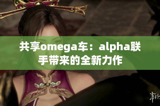 共享omega車：alpha聯(lián)手帶來的全新力作