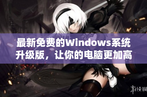 最新免費的Windows系統(tǒng)升級版，讓你的電腦更加高效快速！