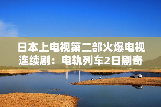 日本上電視第二部火爆電視連續(xù)?。弘娷壛熊?日劇奇幻續(xù)集震撼播放