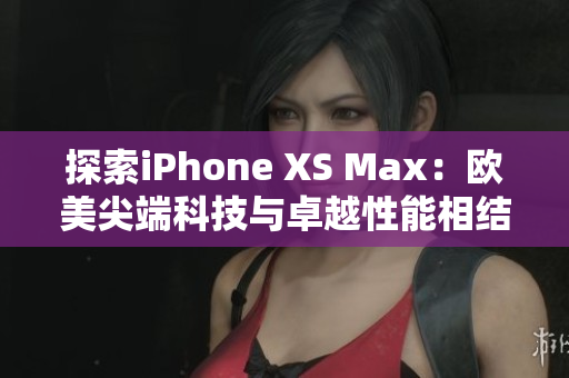 探索iPhone XS Max：歐美尖端科技與卓越性能相結(jié)合