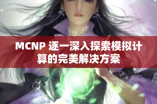 MCNP 逐一深入探索模擬計算的完美解決方案