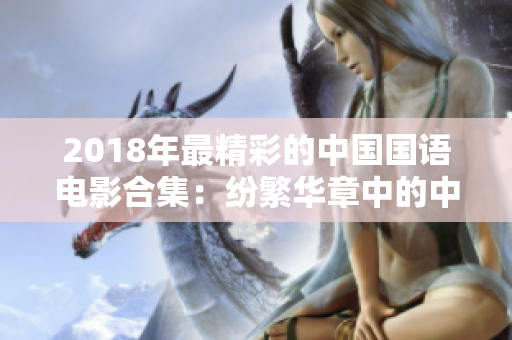 2018年最精彩的中國國語電影合集：紛繁華章中的中文魅力