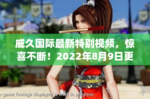 威久國際最新特別視頻，驚喜不斷！2022年8月9日更新(1)