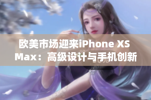 歐美市場(chǎng)迎來(lái)iPhone XS Max：高級(jí)設(shè)計(jì)與手機(jī)創(chuàng)新同臺(tái)競(jìng)艷(1)