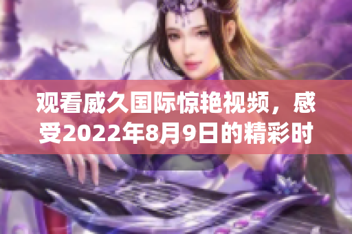 觀看威久國(guó)際驚艷視頻，感受2022年8月9日的精彩時(shí)刻(1)