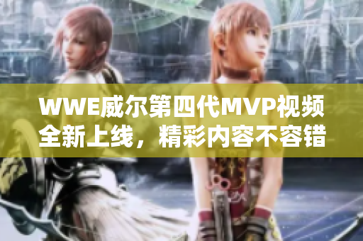 WWE威爾第四代MVP視頻全新上線，精彩內(nèi)容不容錯(cuò)過