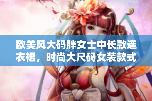 歐美風(fēng)大碼胖女士中長款連衣裙，時尚大尺碼女裝款式眾多