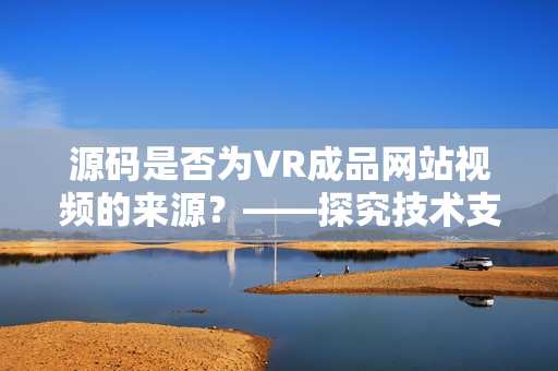 源碼是否為VR成品網(wǎng)站視頻的來源？——探究技術(shù)支持與視頻制作的關(guān)聯(lián)