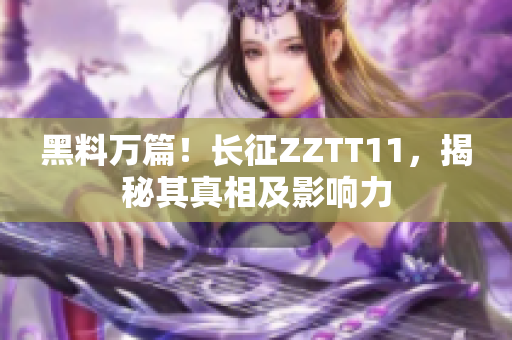 黑料萬篇！長征ZZTT11，揭秘其真相及影響力