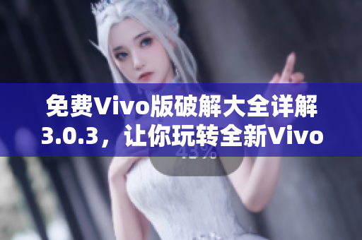 免費Vivo版破解大全詳解3.0.3，讓你玩轉(zhuǎn)全新Vivo手機！