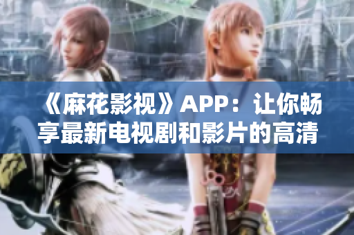 《麻花影視》APP：讓你暢享最新電視劇和影片的高清品質(zhì)體驗(yàn)！