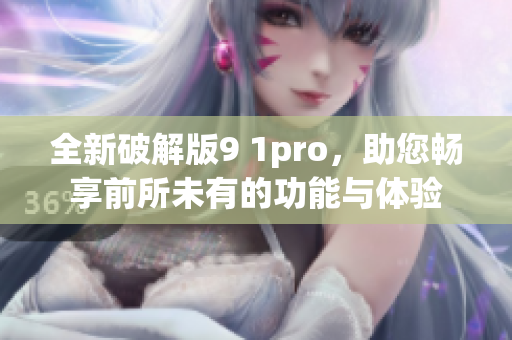 全新破解版9 1pro，助您暢享前所未有的功能與體驗(yàn)