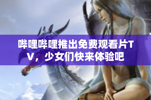 嗶哩嗶哩推出免費(fèi)觀看片TV，少女們快來體驗(yàn)吧