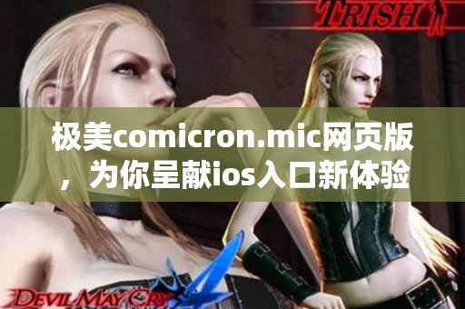 極美comicron.mic網(wǎng)頁(yè)版，為你呈獻(xiàn)ios入口新體驗(yàn)