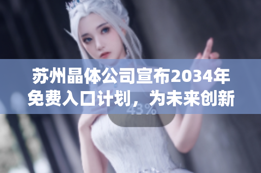 蘇州晶體公司宣布2034年免費(fèi)入口計(jì)劃，為未來(lái)創(chuàng)新發(fā)展開(kāi)辟新篇章(1)