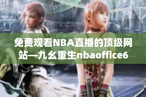 免費(fèi)觀看NBA直播的頂級網(wǎng)站—九幺重生nbaoffice68(1)