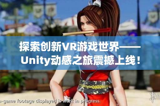 探索創(chuàng)新VR游戲世界——Unity動(dòng)感之旅震撼上線！